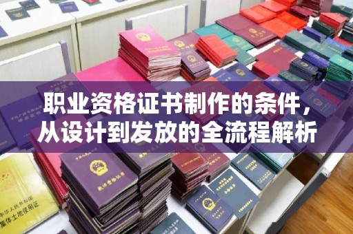 南浔职业资格证书制作的条件，从设计到发放的全流程解析