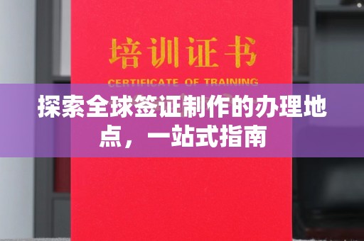 南浔探索全球签证制作的办理地点，一站式指南