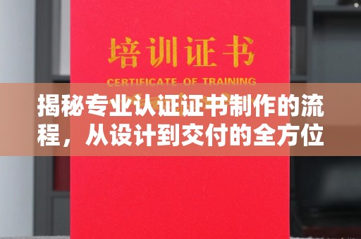 南浔揭秘专业认证证书制作的流程，从设计到交付的全方位指南