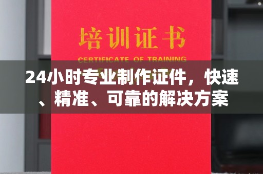 南浔24小时专业制作证件，快速、精准、可靠的解决方案