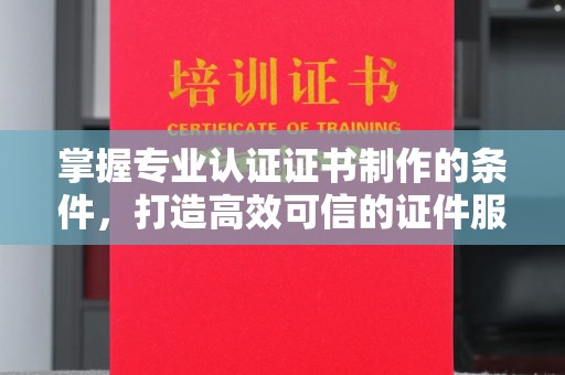 南浔掌握专业认证证书制作的条件，打造高效可信的证件服务