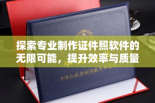 南浔探索专业制作证件照软件的无限可能，提升效率与质量
