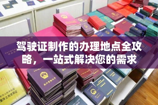南浔驾驶证制作的办理地点全攻略，一站式解决您的需求