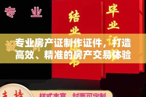 南浔专业房产证制作证件，打造高效、精准的房产交易体验