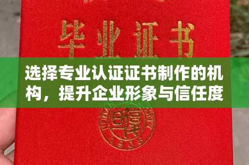 南浔选择专业认证证书制作的机构，提升企业形象与信任度