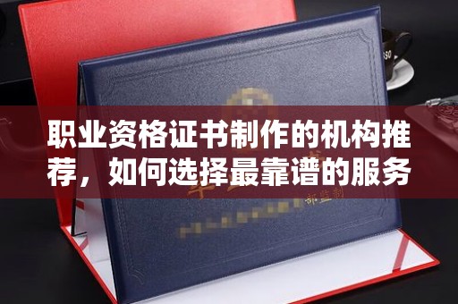 南浔职业资格证书制作的机构推荐，如何选择最靠谱的服务商？