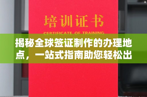 南浔揭秘全球签证制作的办理地点，一站式指南助您轻松出行