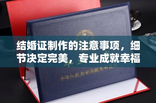 南浔结婚证制作的注意事项，细节决定完美，专业成就幸福