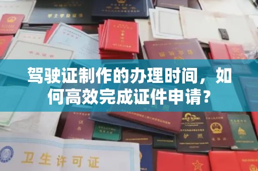 南浔驾驶证制作的办理时间，如何高效完成证件申请？