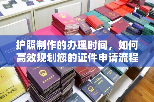 南浔护照制作的办理时间，如何高效规划您的证件申请流程